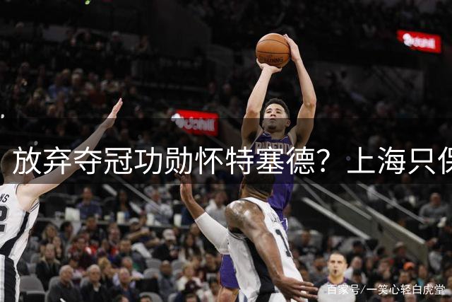放弃夺冠功勋怀特塞德？上海只保留2人优先续约权，卢伟重新找人