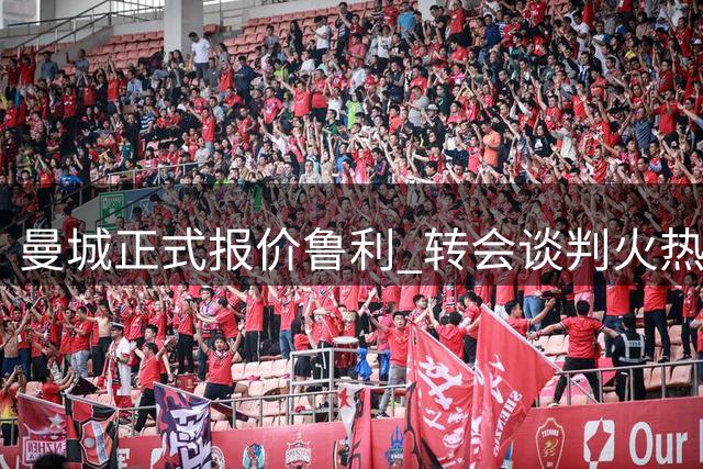 曼城正式报价鲁利 转会谈判火热推进中